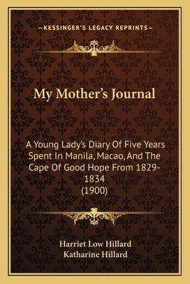 My Mother's Journal: A Young Lady's Diary Of Five Years Spent In Manila, Macao, And The Cape Of Good Hope From 1829-1834 (1900) by Hillard, Harriet Low