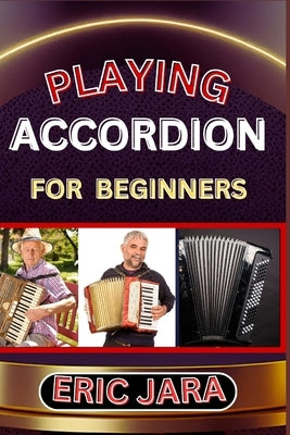 Playing Accordion Beginners: Complete Procedural Melody Guide To Understand, Learn And Master How To Play Acordion Like A Pro Even With No Former Expe by Jara, Eric