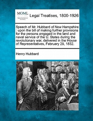 Speech of Mr. Hubbard of New Hampshire: Upon the Bill of Making Further Provisions for the Persons Engaged in the Land and Naval Service of the U. Sta by Hubbard, Henry
