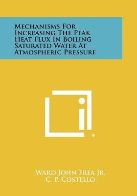 Mechanisms for Increasing the Peak Heat Flux in Boiling Saturated Water at Atmospheric Pressure by Frea Jr, Ward John