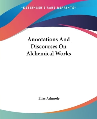 Annotations And Discourses On Alchemical Works by Ashmole, Elias