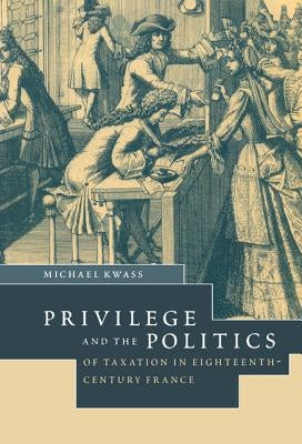 Privilege and the Politics of Taxation in Eighteenth-Century France: Libert?, Egalit?, Fiscalit? by Kwass, Michael