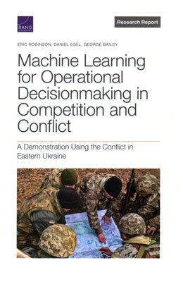 Machine Learning for Operational Decisionmaking in Competition and Conflict: A Demonstration Using the Conflict in Eastern Ukraine by Robinson, Eric