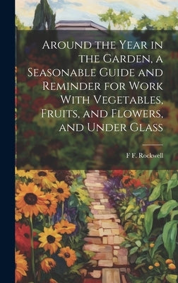 Around the Year in the Garden, a Seasonable Guide and Reminder for Work With Vegetables, Fruits, and Flowers, and Under Glass by Rockwell, F. F. 1884-1976