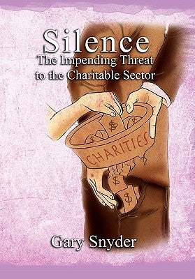 Silence The Impending Threat to the Charitable Sector: The Impending Threat to the Charitable Sector by Snyder, Gary