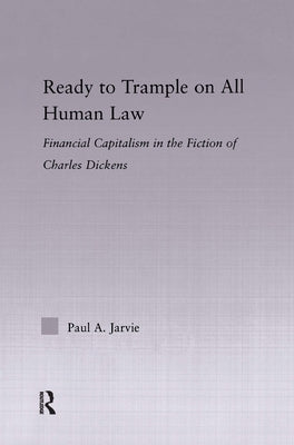 Ready to Trample on All Human Law: Finance Capitalism in the Fiction of Charles Dickens by Jarvie, Paul A.