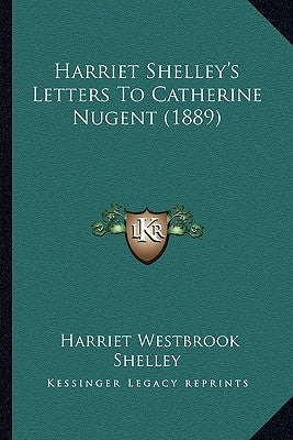 Harriet Shelley's Letters To Catherine Nugent (1889) by Shelley, Harriet Westbrook