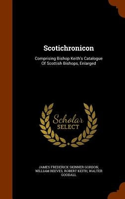 Scotichronicon: Comprising Bishop Keith's Catalogue Of Scottish Bishops, Enlarged by James Frederick Skinner Gordon
