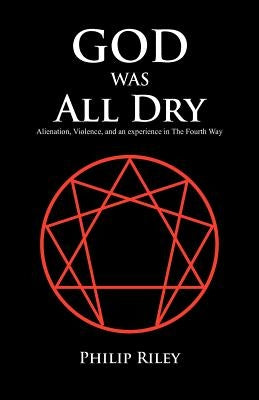 God Was All Dry: Alienation, Violence, and an Experience in the Fourth Way by Riley, Philip