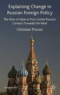 Explaining Change in Russian Foreign Policy: The Role of Ideas in Post-Soviet Russia's Conduct Towards the West by Thorun, s.