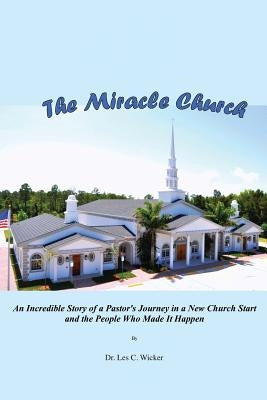 The Miracle Church: An Incredible Story of a Pastor's Journey in a New Church Start and the People Who Made It Happen by Wicker, Les C.