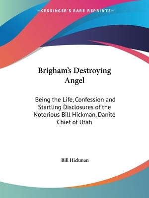 Brigham's Destroying Angel: Being the Life, Confession and Startling Disclosures of the Notorious Bill Hickman, Danite Chief of Utah by Hickman, Bill