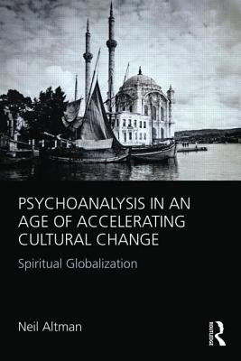 Psychoanalysis in an Age of Accelerating Cultural Change: Spiritual Globalization by Altman, Neil