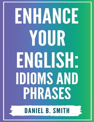 Enhance Your English: Idioms and Phrases by Smith, Daniel B.