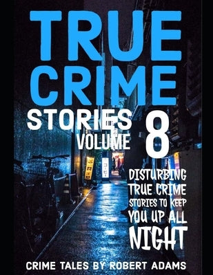 True Crime Stories: VOLUME 8: A collection of fascinating facts and disturbing details about infamous serial killers and their horrific crimes by Adams, Robert