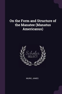 On the Form and Structure of the Manatee (Manatus Americanus) by Murie, James