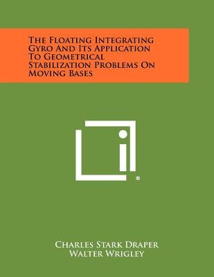 The Floating Integrating Gyro And Its Application To Geometrical Stabilization Problems On Moving Bases by Draper, Charles Stark