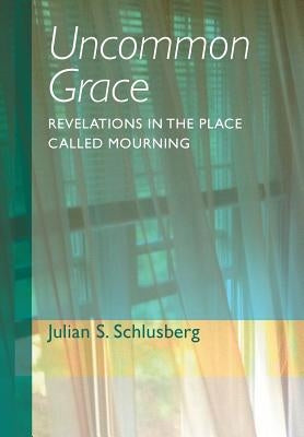 Uncommon Grace: Revelations in the Place Called Mourning by Schlusberg, Julian S.