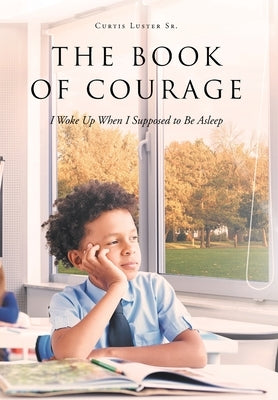 The Book of Courage I Woke Up When I Supposed to Be Asleep by Luster, Curtis, Sr.