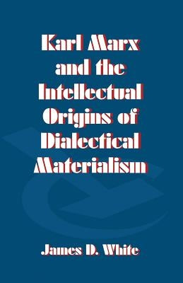 Karl Marx and the Intellectual Origins of Dialectical Materialism by White, J.