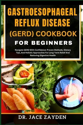 Gastroesophageal Reflux Disease (Gerd) Cookbook for Beginners: Navigate GERD With Confidence: Proven Methods, Dietary Tips, And Holistic Approaches Fo by Zayden, Jace