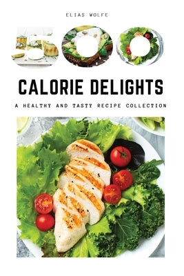 500-Calorie Delights: A Healthy and Tasty Recipe Collection by Elias Wolfe