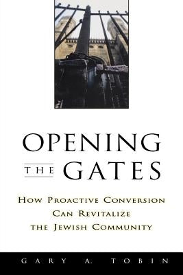 Opening the Gates: How Proactive Conversion Can Revitalize the Jewish Community by Tobin, Gary a.