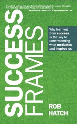 Success Frames: Why Learning from Success Is the Key to Understanding What Motivates and Inspires Us by Hatch, Rob