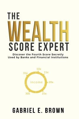 The Wealth Score Expert: Discover the Fourth Score Secretly Used by Banks and Financial Institutions by Brown, Gabriel E.