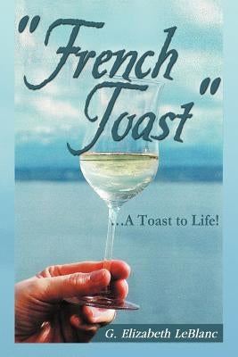 French Toast: . a Toast to Life! by LeBlanc, G. Elizabeth