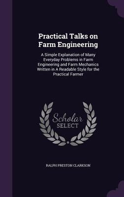 Practical Talks on Farm Engineering: A Simple Explanation of Many Everyday Problems in Farm Engineering and Farm Mechanics Written in A Readable Style by Clarkson, Ralph Preston