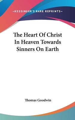 The Heart Of Christ In Heaven Towards Sinners On Earth by Goodwin, Thomas
