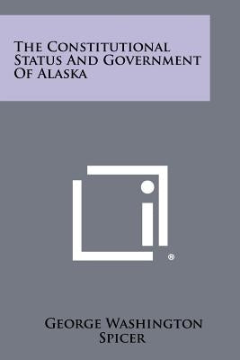 The Constitutional Status and Government of Alaska by Spicer, George Washington