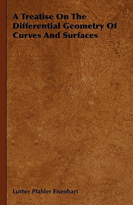 A Treatise On The Differential Geometry Of Curves And Surfaces by Eisenhart, Luther Pfahler