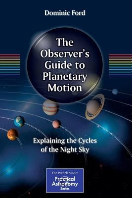 The Observer's Guide to Planetary Motion: Explaining the Cycles of the Night Sky by Ford, Dominic