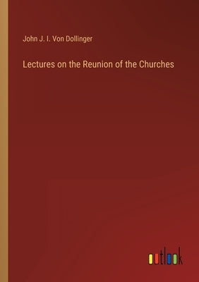 Lectures on the Reunion of the Churches by Von Dollinger, John J. I.