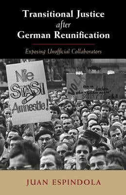 Transitional Justice After German Reunification: Exposing Unofficial Collaborators by Espindola, Juan