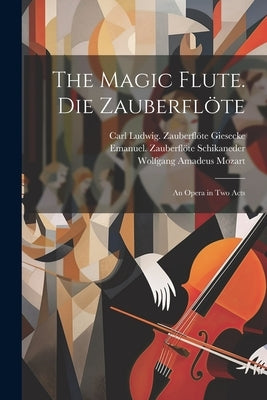 The magic flute. Die Zauberflöte; an opera in two acts by Mozart, Wolfgang Amadeus