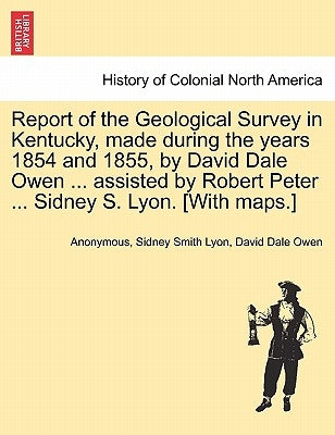 Report of the Geological Survey in Kentucky, Made During the Years 1854 and 1855, by David Dale Owen ... Assisted by Robert Peter ... Sidney S. Lyon. by Anonymous