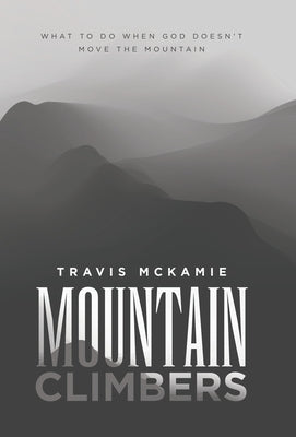 Mountain Climbers: What to do when God doesn't move the mountain by McKamie, Travis