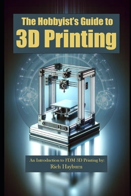 The Hobbyist's Guide to 3D Printing: An Introduction to FDM 3D Printing by: Rich Hayburn by Hayburn, Richard
