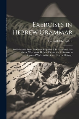 Exercises in Hebrew Grammar: And Selections From the Greek Scriptures to Be Translated Into Hebrew, With Notes, Hebrew Phrases and References to Ap by Hackett, Horatio Balch