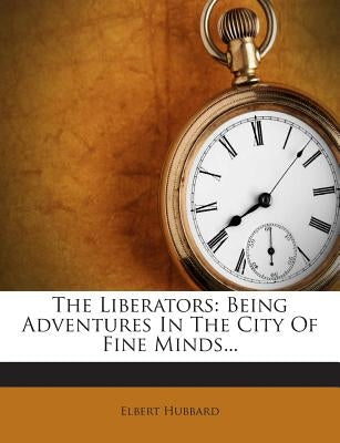 The Liberators: Being Adventures in the City of Fine Minds... by Hubbard, Elbert