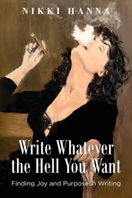 Write Whatever the Hell You Want: Finding Joy and Purpose in Writing by Hanna, Nikki