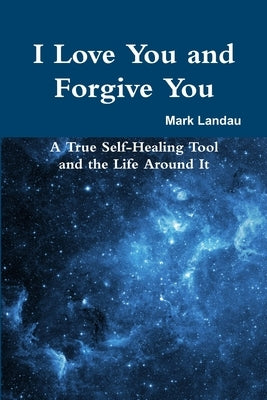 I Love You and Forgive You: A True Self-Healing Tool and the Life Around It by Landau, Mark