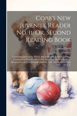 Cobb's New Juvenile Reader No. Ii, Or, Second Reading Book: Containing Interesting, Moral, and Instructive Reading Lessons, Composed of Easy Words of by Cobb, Lyman