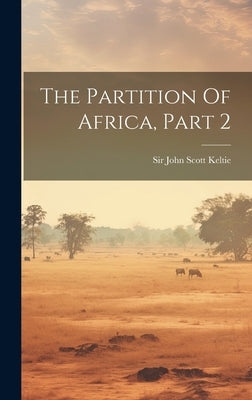 The Partition Of Africa, Part 2 by Sir John Scott Keltie