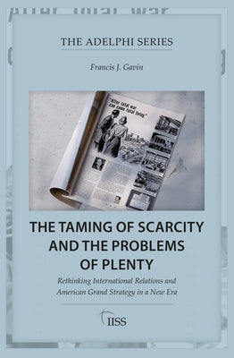 The Taming of Scarcity and the Problems of Plenty: Rethinking International Relations and American Grand Strategy in a New Era by Gavin, Francis J.
