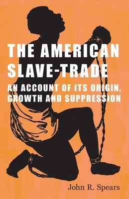 The American Slave-Trade - An Account of its Origin, Growth and Suppression by Spears, John R.