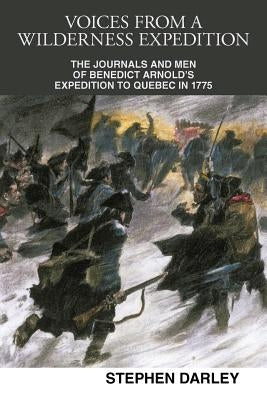 Voices from a Wilderness Expedition: The Journals and Men of Benedict Arnold's Expedition to Quebec in 1775 by Darley, Stephen